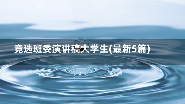 竞选班委演讲稿大学生(最新5篇)