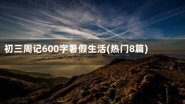 初三周记600字暑假生活(热门8篇)