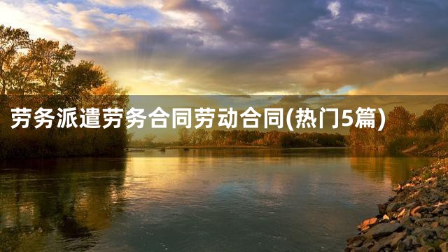 劳务派遣劳务合同劳动合同(热门5篇)