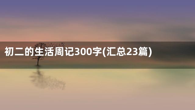初二的生活周记300字(汇总23篇)