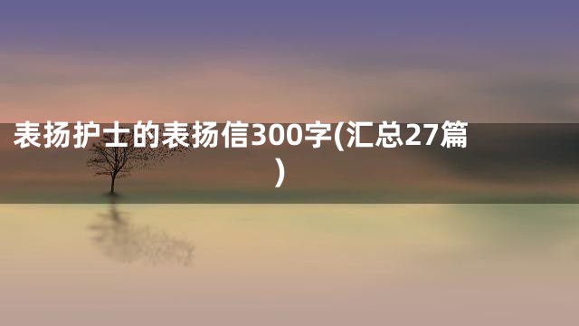 表扬护士的表扬信300字(汇总27篇)
