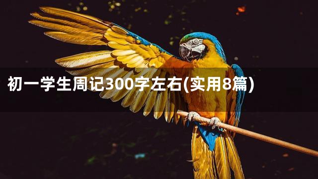 初一学生周记300字左右(实用8篇)