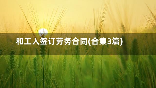 和工人签订劳务合同(合集3篇)